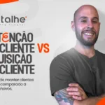 Retenção de Cliente vs. Aquisição de Cliente: O valor de manter clientes antigos